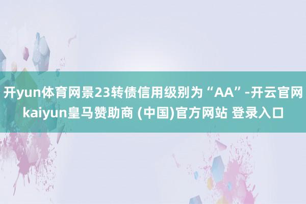 开yun体育网景23转债信用级别为“AA”-开云官网kaiyun皇马赞助商 (中国)官方网站 登录入口