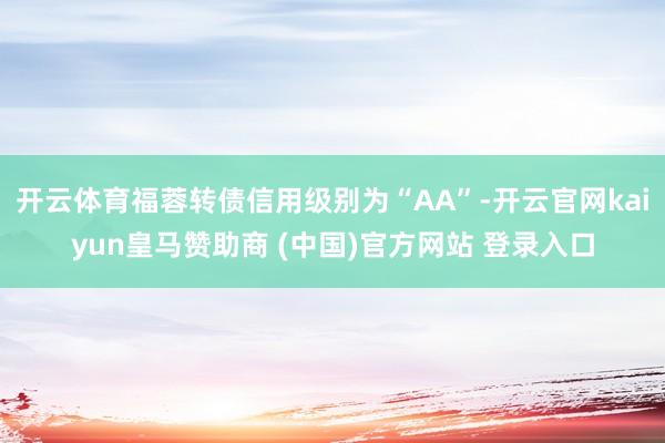 开云体育福蓉转债信用级别为“AA”-开云官网kaiyun皇马赞助商 (中国)官方网站 登录入口
