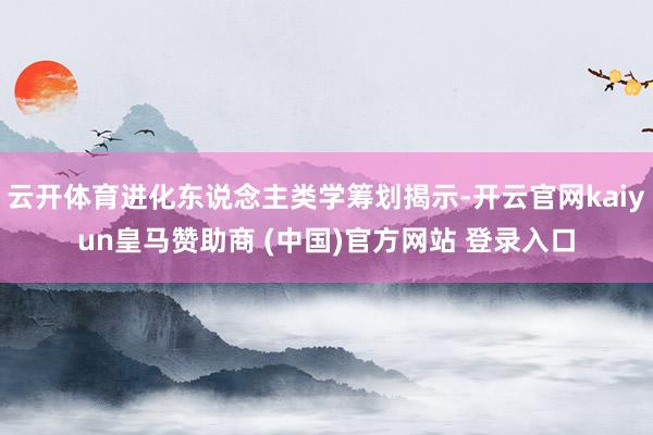 云开体育进化东说念主类学筹划揭示-开云官网kaiyun皇马赞助商 (中国)官方网站 登录入口