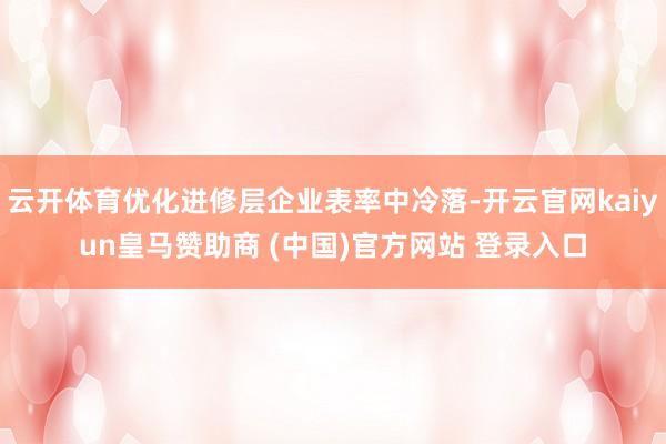 云开体育优化进修层企业表率中冷落-开云官网kaiyun皇马赞助商 (中国)官方网站 登录入口