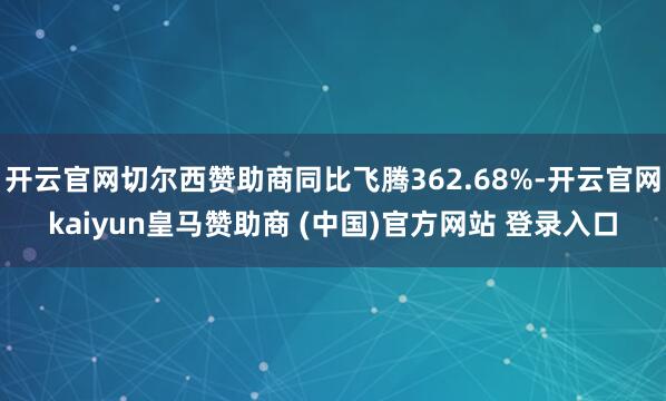 开云官网切尔西赞助商同比飞腾362.68%-开云官网kaiyun皇马赞助商 (中国)官方网站 登录入口