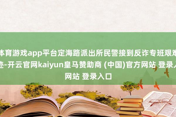 体育游戏app平台定海路派出所民警接到反诈专班艰难陈迹-开云官网kaiyun皇马赞助商 (中国)官方网站 登录入口