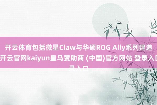 开云体育包括微星Claw与华硕ROG Ally系列建造-开云官网kaiyun皇马赞助商 (中国)官方网站 登录入口