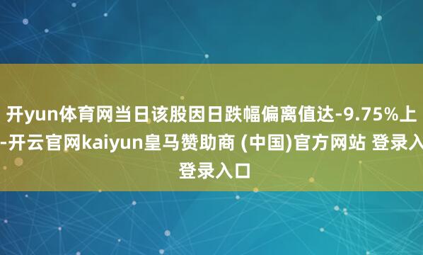 开yun体育网当日该股因日跌幅偏离值达-9.75%上榜-开云官网kaiyun皇马赞助商 (中国)官方网站 登录入口