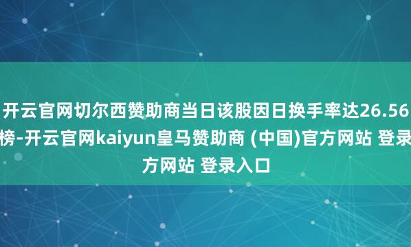 开云官网切尔西赞助商当日该股因日换手率达26.56%上榜-开云官网kaiyun皇马赞助商 (中国)官方网站 登录入口