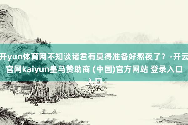 开yun体育网不知谈诸君有莫得准备好熬夜了?-开云官网kaiyun皇马赞助商 (中国)官方网站 登录入口