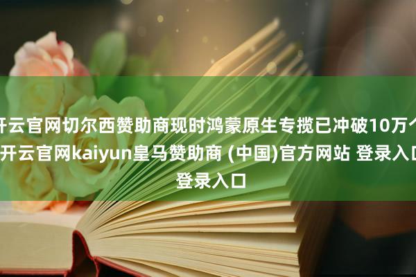 开云官网切尔西赞助商现时鸿蒙原生专揽已冲破10万个-开云官网kaiyun皇马赞助商 (中国)官方网站 登录入口