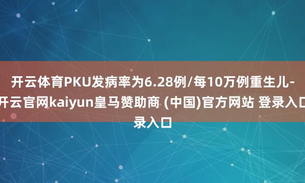 开云体育PKU发病率为6.28例/每10万例重生儿-开云官网kaiyun皇马赞助商 (中国)官方网站 登录入口