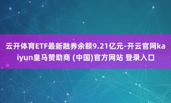 云开体育ETF最新融券余额9.21亿元-开云官网kaiyun皇马赞助商 (中国)官方网站 登录入口