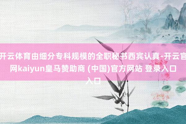 开云体育由细分专科规模的全职秘书西宾认真-开云官网kaiyun皇马赞助商 (中国)官方网站 登录入口