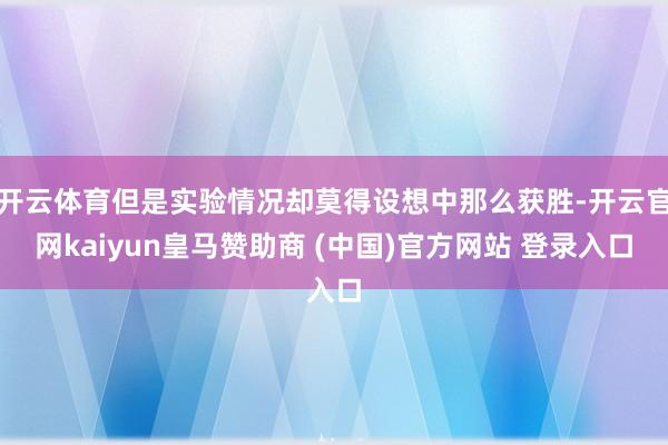 开云体育但是实验情况却莫得设想中那么获胜-开云官网kaiyun皇马赞助商 (中国)官方网站 登录入口