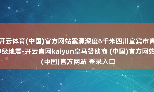 开云体育(中国)官方网站震源深度6千米四川宜宾市高县发生4.9级地震-开云官网kaiyun皇马赞助商 (中国)官方网站 登录入口
