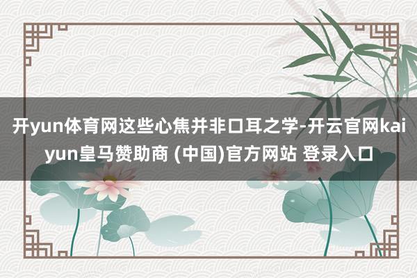 开yun体育网这些心焦并非口耳之学-开云官网kaiyun皇马赞助商 (中国)官方网站 登录入口