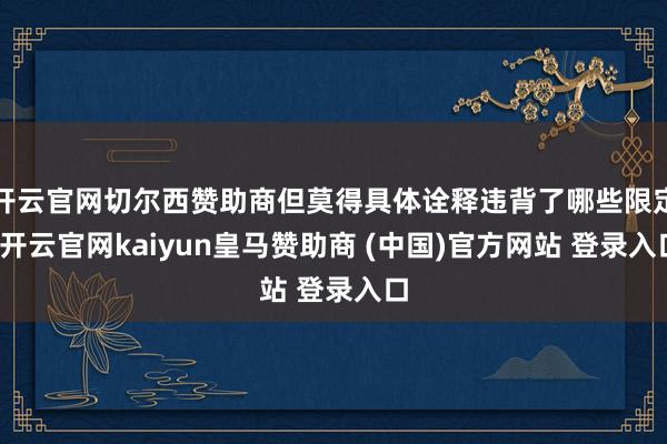 开云官网切尔西赞助商但莫得具体诠释违背了哪些限定-开云官网kaiyun皇马赞助商 (中国)官方网站 登录入口