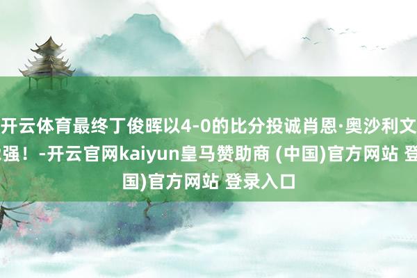 开云体育最终丁俊晖以4-0的比分投诚肖恩·奥沙利文晋级32强!-开云官网kaiyun皇马赞助商 (中国)官方网站 登录入口