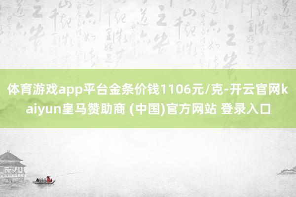 体育游戏app平台金条价钱1106元/克-开云官网kaiyun皇马赞助商 (中国)官方网站 登录入口