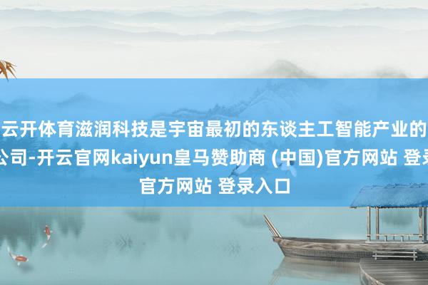 云开体育　　滋润科技是宇宙最初的东谈主工智能产业的科技公司-开云官网kaiyun皇马赞助商 (中国)官方网站 登录入口