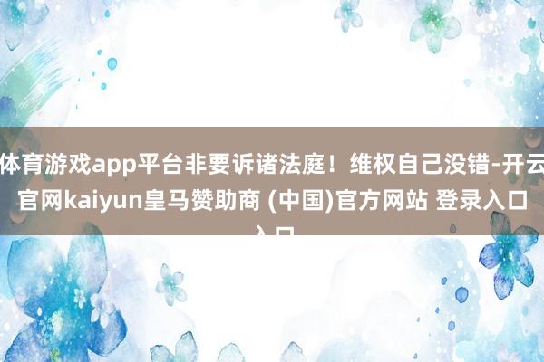 体育游戏app平台非要诉诸法庭！维权自己没错-开云官网kaiyun皇马赞助商 (中国)官方网站 登录入口