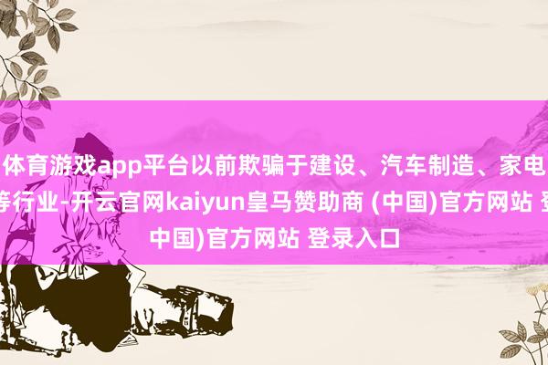 体育游戏app平台以前欺骗于建设、汽车制造、家电和船舶等行业-开云官网kaiyun皇马赞助商 (中国)官方网站 登录入口