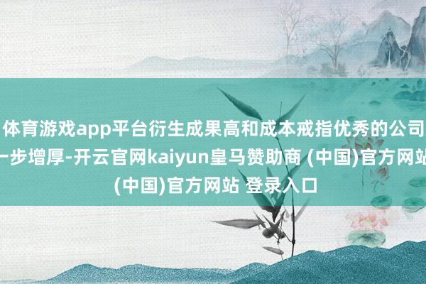 体育游戏app平台衍生成果高和成本戒指优秀的公司利润将进一步增厚-开云官网kaiyun皇马赞助商 (中国)官方网站 登录入口