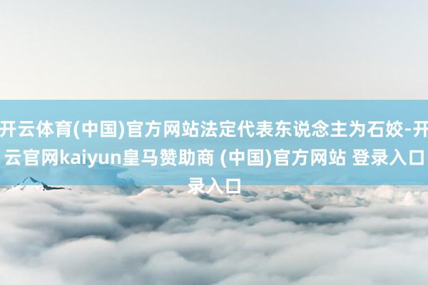 开云体育(中国)官方网站法定代表东说念主为石姣-开云官网kaiyun皇马赞助商 (中国)官方网站 登录入口