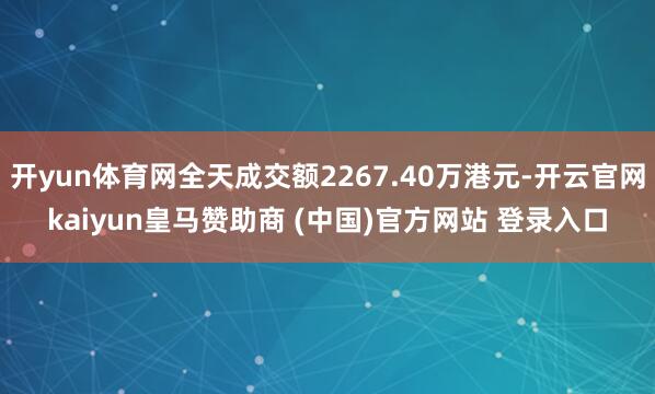开yun体育网全天成交额2267.40万港元-开云官网kaiyun皇马赞助商 (中国)官方网站 登录入口
