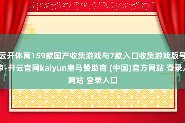 云开体育159款国产收集游戏与7款入口收集游戏版号过审-开云官网kaiyun皇马赞助商 (中国)官方网站 登录入口