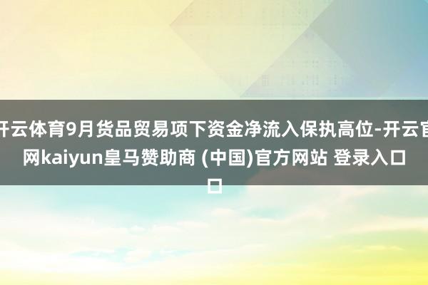 开云体育9月货品贸易项下资金净流入保执高位-开云官网kaiyun皇马赞助商 (中国)官方网站 登录入口