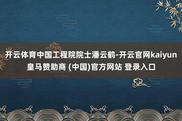 开云体育中国工程院院士潘云鹤-开云官网kaiyun皇马赞助商 (中国)官方网站 登录入口