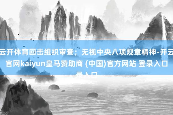 云开体育回击组织审查;无视中央八项规章精神-开云官网kaiyun皇马赞助商 (中国)官方网站 登录入口