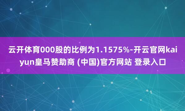 云开体育000股的比例为1.1575%-开云官网kaiyun皇马赞助商 (中国)官方网站 登录入口