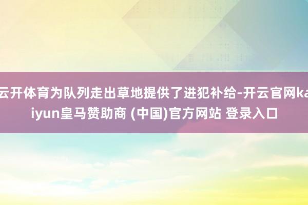 云开体育为队列走出草地提供了进犯补给-开云官网kaiyun皇马赞助商 (中国)官方网站 登录入口