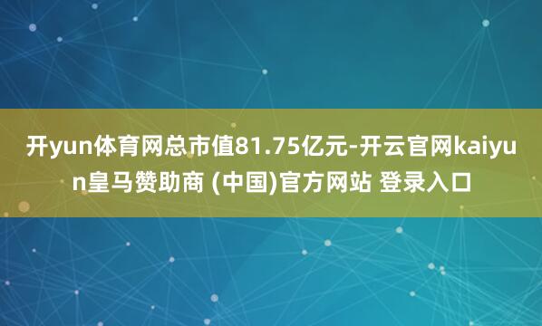开yun体育网总市值81.75亿元-开云官网kaiyun皇马赞助商 (中国)官方网站 登录入口