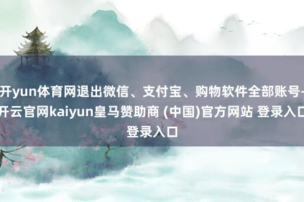 开yun体育网退出微信、支付宝、购物软件全部账号-开云官网kaiyun皇马赞助商 (中国)官方网站 登录入口