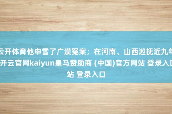 云开体育他申雪了广漠冤案；在河南、山西巡抚近九年-开云官网kaiyun皇马赞助商 (中国)官方网站 登录入口