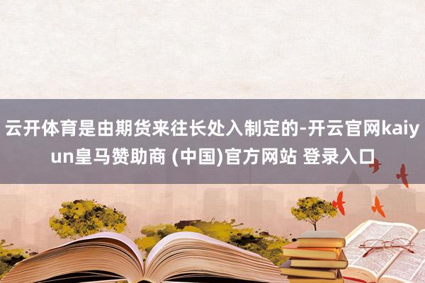 云开体育是由期货来往长处入制定的-开云官网kaiyun皇马赞助商 (中国)官方网站 登录入口