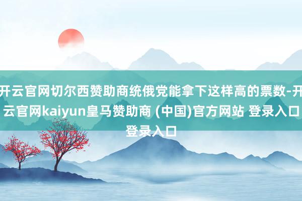 开云官网切尔西赞助商统俄党能拿下这样高的票数-开云官网kaiyun皇马赞助商 (中国)官方网站 登录入口