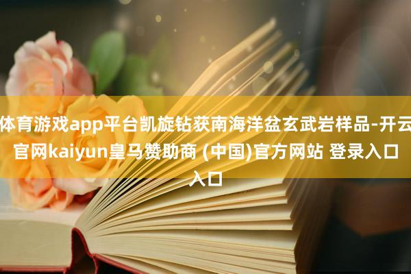 体育游戏app平台凯旋钻获南海洋盆玄武岩样品-开云官网kaiyun皇马赞助商 (中国)官方网站 登录入口