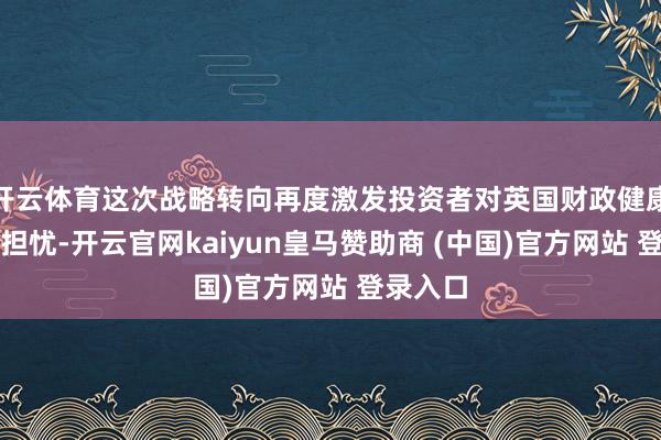 开云体育这次战略转向再度激发投资者对英国财政健康情状的担忧-开云官网kaiyun皇马赞助商 (中国)官方网站 登录入口
