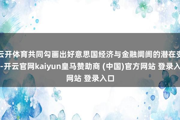 云开体育共同勾画出好意思国经济与金融阛阓的潜在变局-开云官网kaiyun皇马赞助商 (中国)官方网站 登录入口