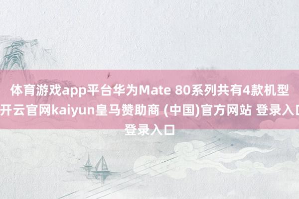 体育游戏app平台华为Mate 80系列共有4款机型-开云官网kaiyun皇马赞助商 (中国)官方网站 登录入口