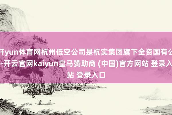 开yun体育网杭州低空公司是杭实集团旗下全资国有公司-开云官网kaiyun皇马赞助商 (中国)官方网站 登录入口