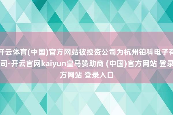 开云体育(中国)官方网站被投资公司为杭州铂科电子有限公司-开云官网kaiyun皇马赞助商 (中国)官方网站 登录入口