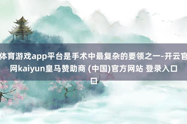 体育游戏app平台是手术中最复杂的要领之一-开云官网kaiyun皇马赞助商 (中国)官方网站 登录入口