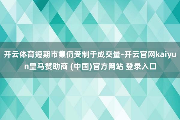 开云体育短期市集仍受制于成交量-开云官网kaiyun皇马赞助商 (中国)官方网站 登录入口