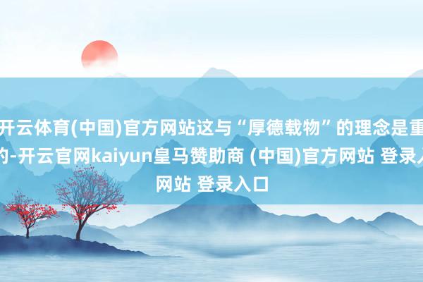开云体育(中国)官方网站这与“厚德载物”的理念是重复的-开云官网kaiyun皇马赞助商 (中国)官方网站 登录入口