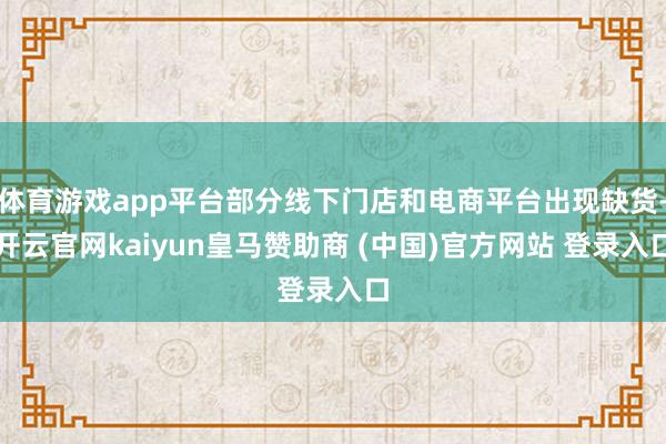 体育游戏app平台部分线下门店和电商平台出现缺货-开云官网kaiyun皇马赞助商 (中国)官方网站 登录入口