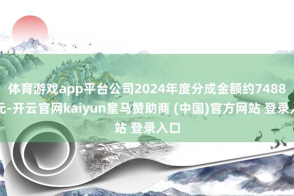 体育游戏app平台公司2024年度分成金额约7488万元-开云官网kaiyun皇马赞助商 (中国)官方网站 登录入口