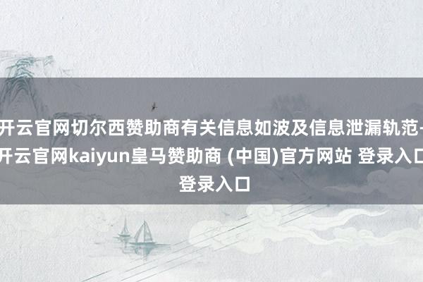 开云官网切尔西赞助商有关信息如波及信息泄漏轨范-开云官网kaiyun皇马赞助商 (中国)官方网站 登录入口