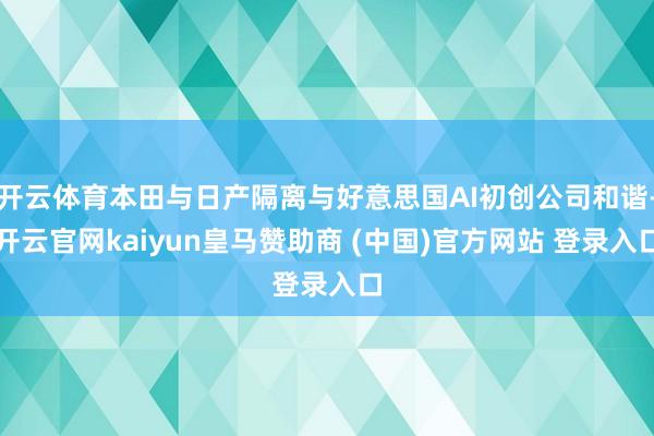 开云体育本田与日产隔离与好意思国AI初创公司和谐-开云官网kaiyun皇马赞助商 (中国)官方网站 登录入口